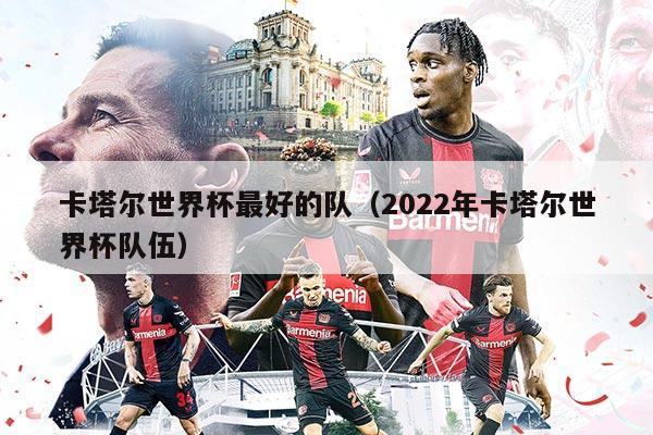 卡塔尔世界杯最好的队（2022年卡塔尔世界杯队伍）