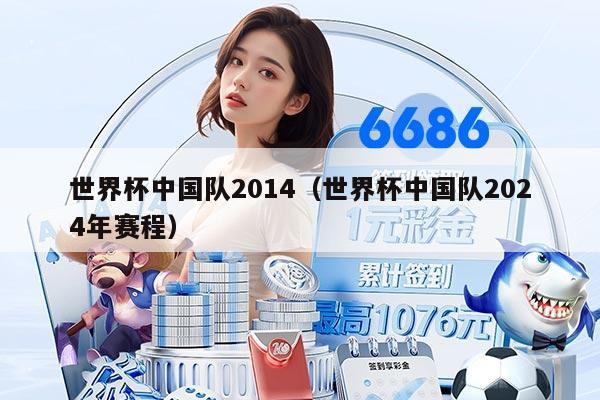 世界杯中国队2014（世界杯中国队2024年赛程）