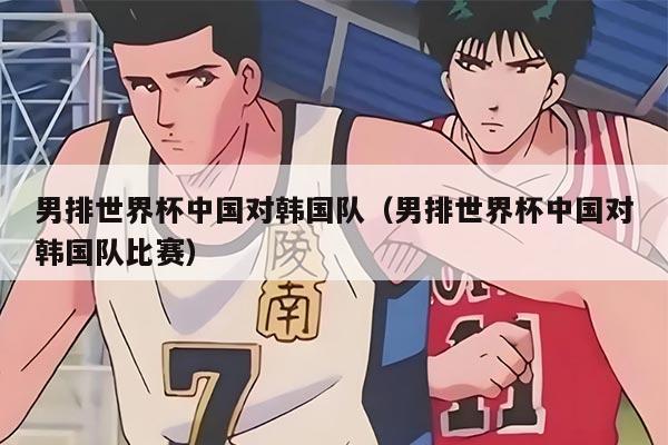 男排世界杯中国对韩国队（男排世界杯中国对韩国队比赛）