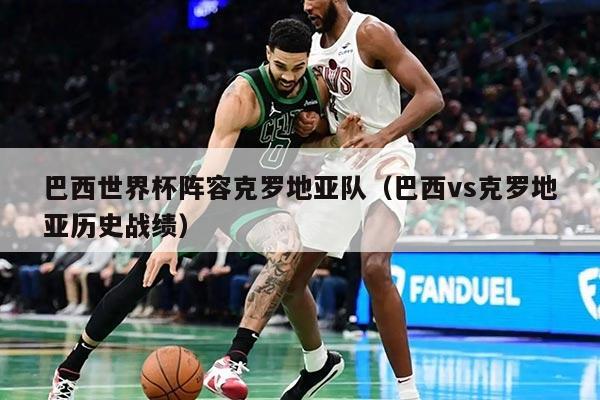 巴西世界杯阵容克罗地亚队（巴西vs克罗地亚历史战绩）