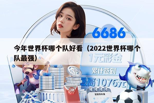 今年世界杯哪个队好看（2022世界杯哪个队最强）