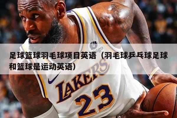 足球篮球羽毛球项目英语（羽毛球乒乓球足球和篮球是运动英语）