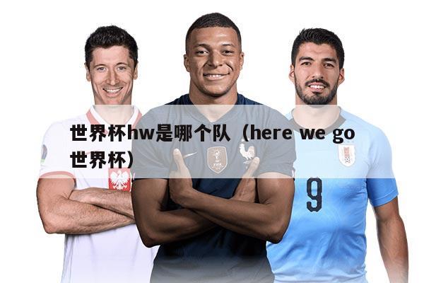 世界杯hw是哪个队（here we go世界杯）
