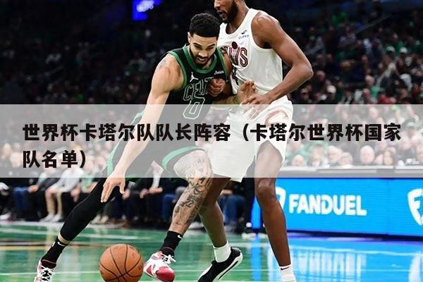 世界杯卡塔尔队队长阵容（卡塔尔世界杯国家队名单）