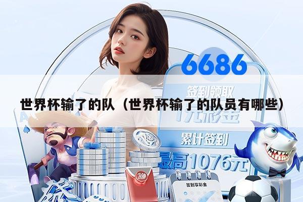 世界杯输了的队（世界杯输了的队员有哪些）