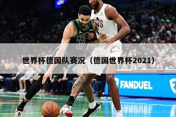 世界杯德国队赛况（德国世界杯2021）