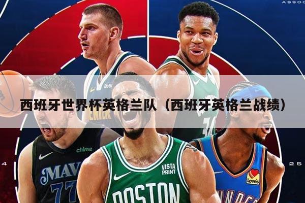 西班牙世界杯英格兰队（西班牙英格兰战绩）