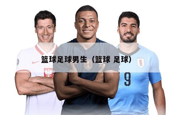 篮球足球男生（篮球 足球）