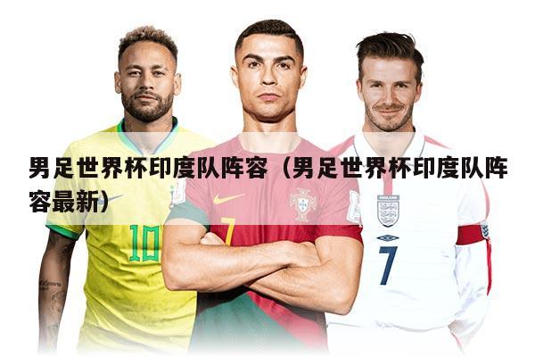 男足世界杯印度队阵容（男足世界杯印度队阵容最新）