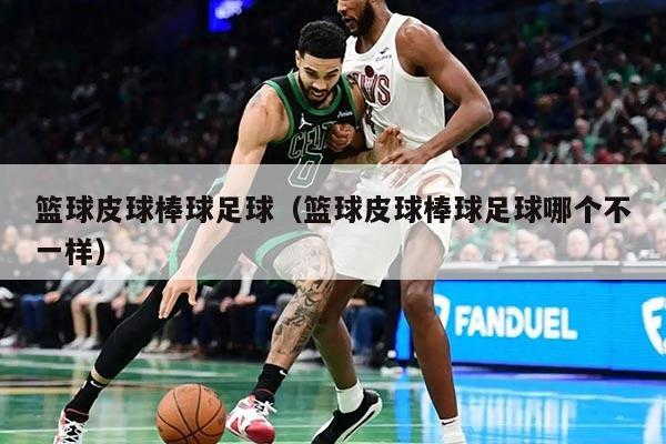 篮球皮球棒球足球（篮球皮球棒球足球哪个不一样）
