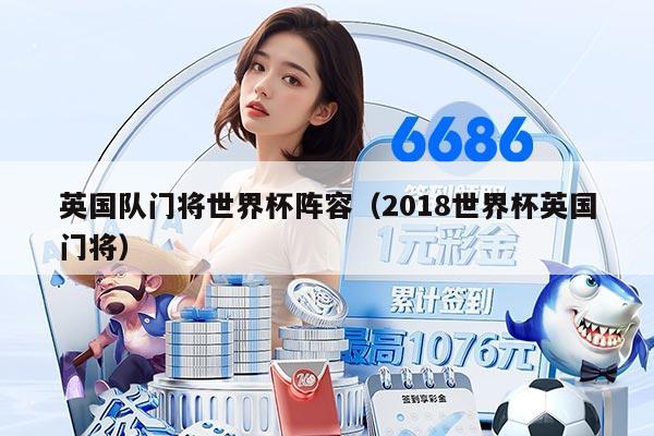英国队门将世界杯阵容（2018世界杯英国门将）