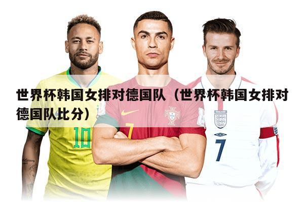 世界杯韩国女排对德国队（世界杯韩国女排对德国队比分）