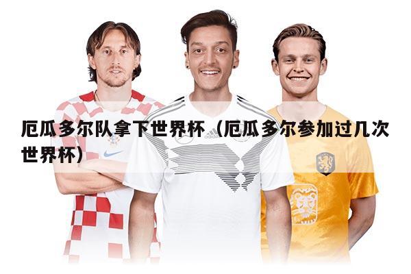 厄瓜多尔队拿下世界杯（厄瓜多尔参加过几次世界杯）