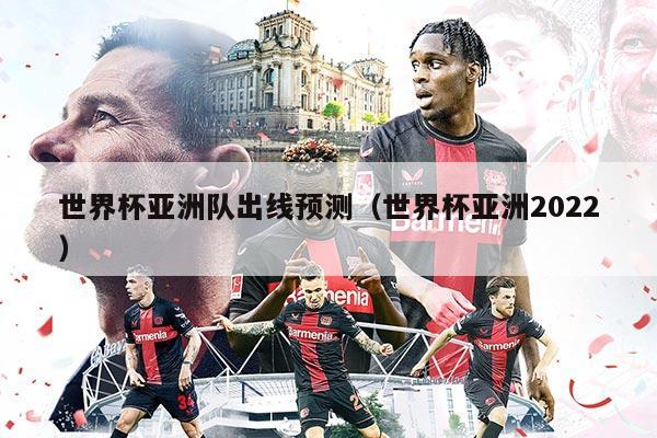 世界杯亚洲队出线预测（世界杯亚洲2022）