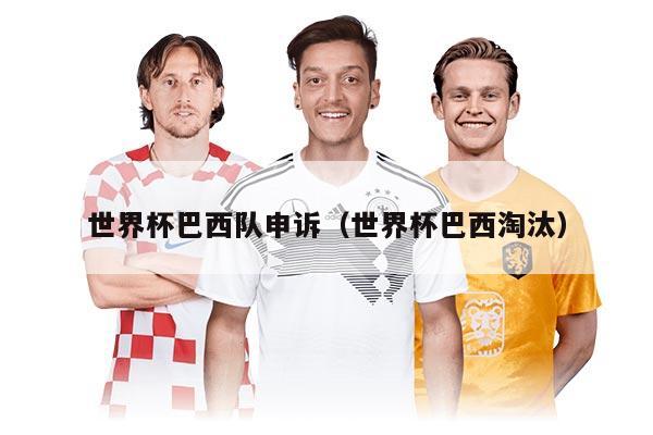 世界杯巴西队申诉（世界杯巴西淘汰）