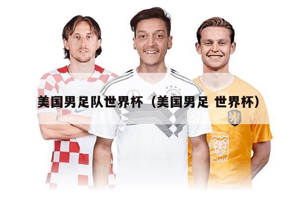 美国男足队世界杯（美国男足 世界杯）