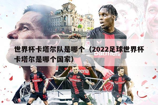 世界杯卡塔尔队是哪个（2022足球世界杯卡塔尔是哪个国家）