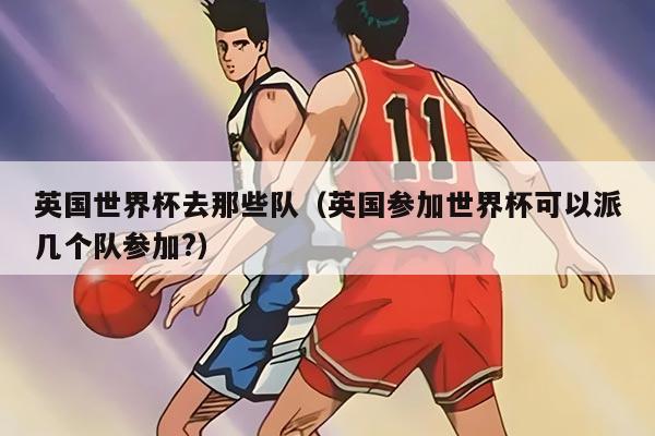 英国世界杯去那些队（英国参加世界杯可以派几个队参加?）