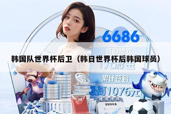 韩国队世界杯后卫（韩日世界杯后韩国球员）