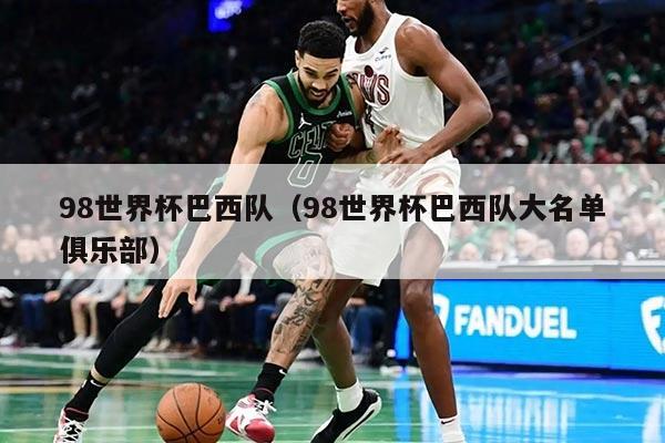 98世界杯巴西队（98世界杯巴西队大名单俱乐部）