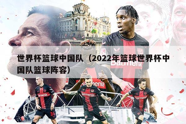 世界杯篮球中国队（2022年篮球世界杯中国队篮球阵容）
