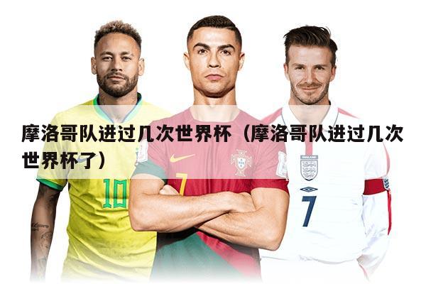 摩洛哥队进过几次世界杯（摩洛哥队进过几次世界杯了）