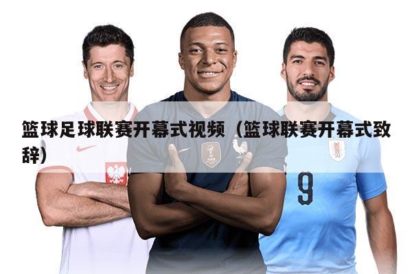 篮球足球联赛开幕式视频（篮球联赛开幕式致辞）