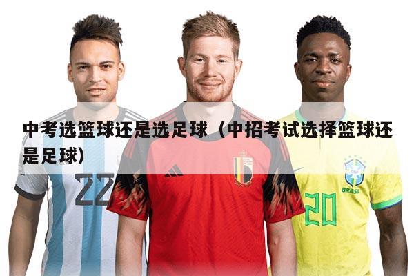 中考选篮球还是选足球（中招考试选择篮球还是足球）