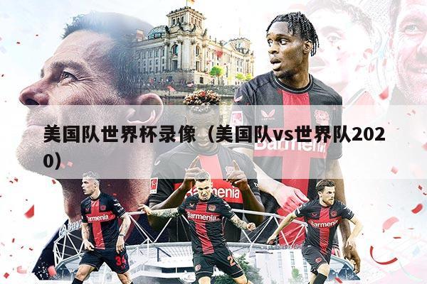美国队世界杯录像（美国队vs世界队2020）