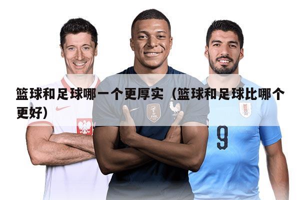 篮球和足球哪一个更厚实（篮球和足球比哪个更好）
