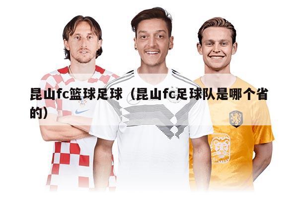 昆山fc篮球足球（昆山fc足球队是哪个省的）