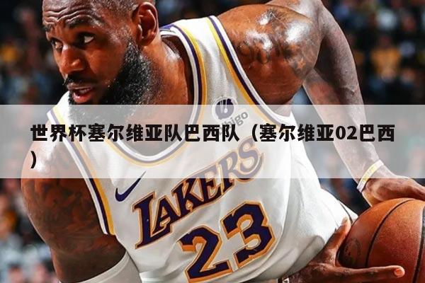 世界杯塞尔维亚队巴西队（塞尔维亚02巴西）