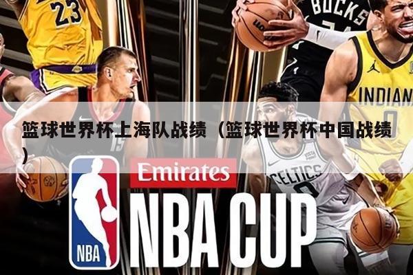 篮球世界杯上海队战绩（篮球世界杯中国战绩）