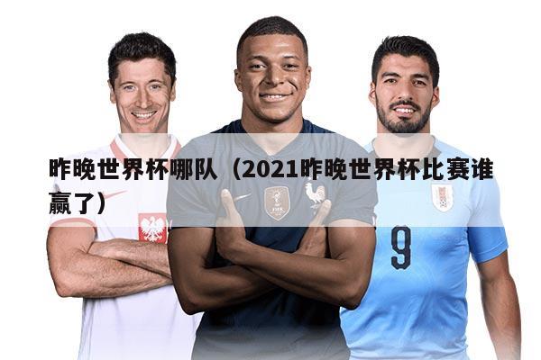 昨晚世界杯哪队（2021昨晚世界杯比赛谁赢了）