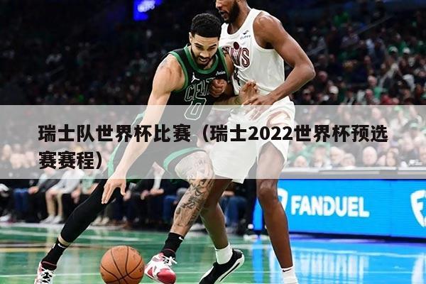 瑞士队世界杯比赛（瑞士2022世界杯预选赛赛程）