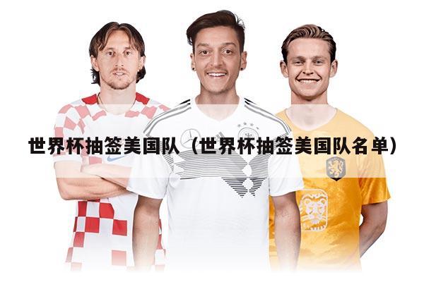 世界杯抽签美国队（世界杯抽签美国队名单）