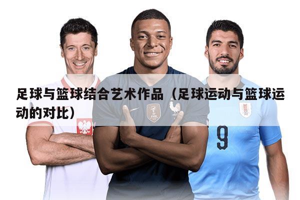 足球与篮球结合艺术作品(足球运动与篮球运动的对比)