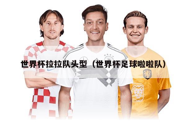 世界杯拉拉队头型（世界杯足球啦啦队）