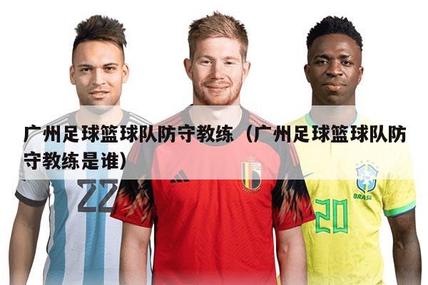 广州足球篮球队防守教练（广州足球篮球队防守教练是谁）