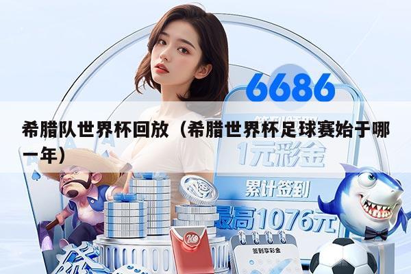 希腊队世界杯回放（希腊世界杯足球赛始于哪一年）