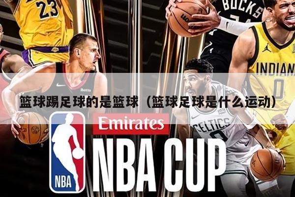 篮球踢足球的是篮球（篮球足球是什么运动）
