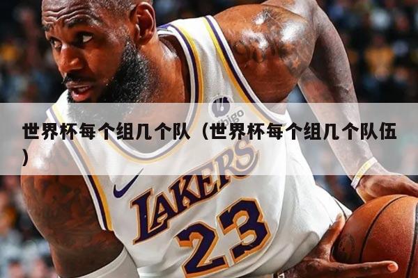 世界杯每个组几个队（世界杯每个组几个队伍）