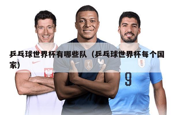 乒乓球世界杯有哪些队（乒乓球世界杯每个国家）