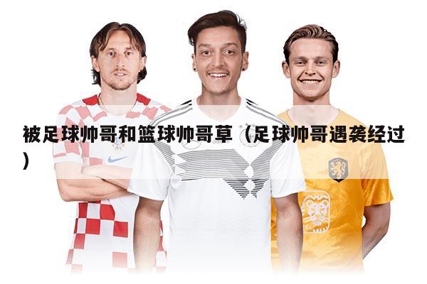 被足球帅哥和篮球帅哥草（足球帅哥遇袭经过）