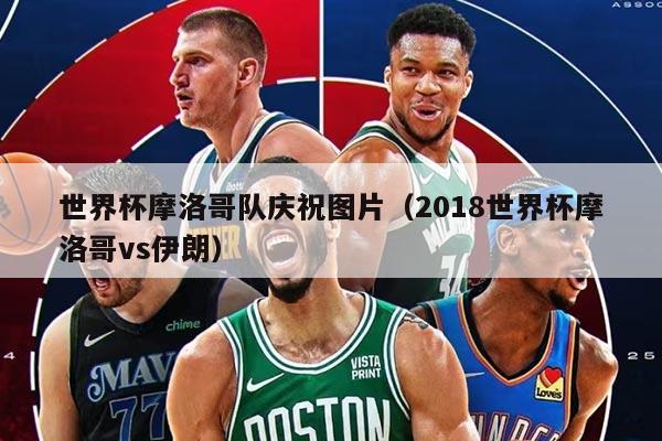 世界杯摩洛哥队庆祝图片（2018世界杯摩洛哥vs伊朗）