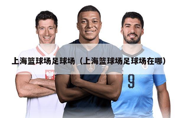 上海篮球场足球场（上海篮球场足球场在哪）