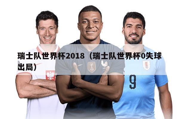 瑞士队世界杯2018（瑞士队世界杯0失球出局）