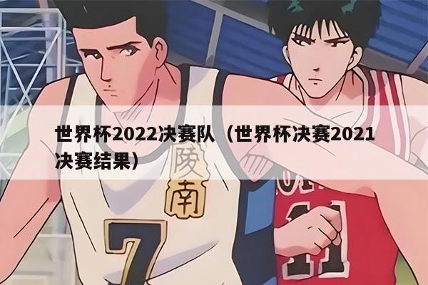 世界杯2022决赛队（世界杯决赛2021决赛结果）