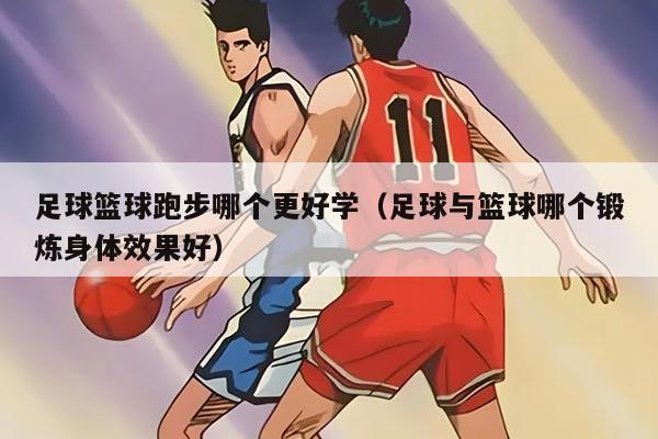 足球篮球跑步哪个更好学（足球与篮球哪个锻炼身体效果好）