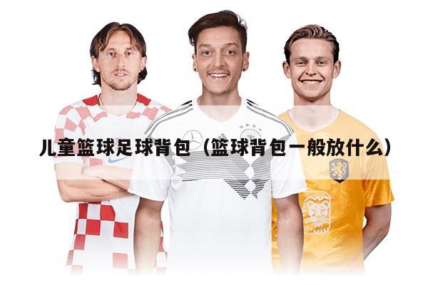 儿童篮球足球背包(篮球背包一般放什么)